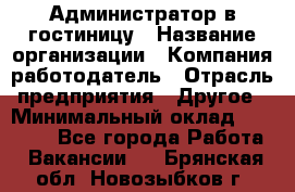 Администратор в гостиницу › Название организации ­ Компания-работодатель › Отрасль предприятия ­ Другое › Минимальный оклад ­ 23 000 - Все города Работа » Вакансии   . Брянская обл.,Новозыбков г.